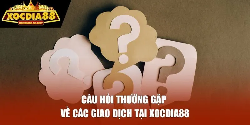 Câu hỏi thường gặp về các giao dịch nạp và rút tiền tại XOCDIA88